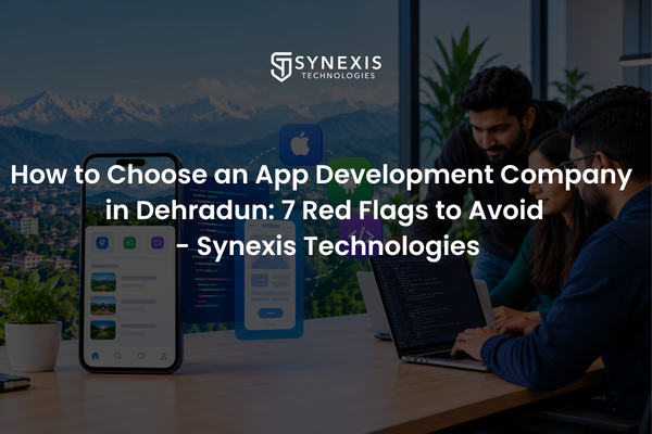 How to choose an app development company in Dehradun: 7 red flags to avoid | Synexis Technologies